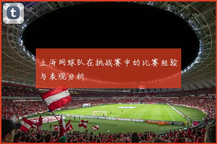 上海网球队在挑战赛中的比赛经验与表现分析