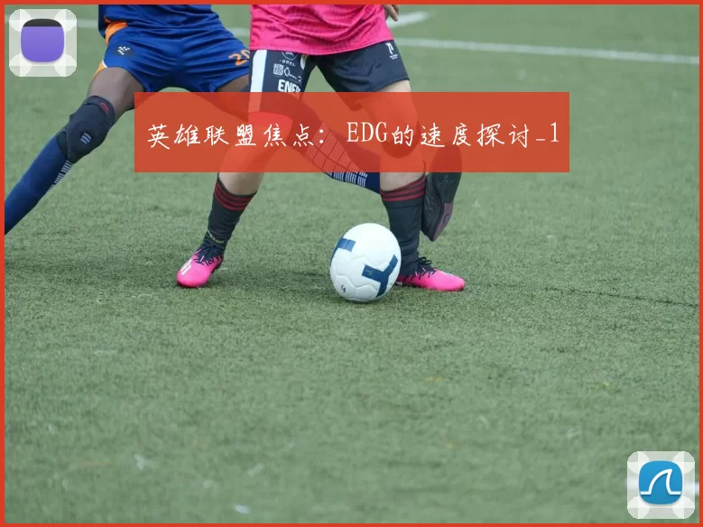 英雄联盟焦点：EDG的速度探讨_1