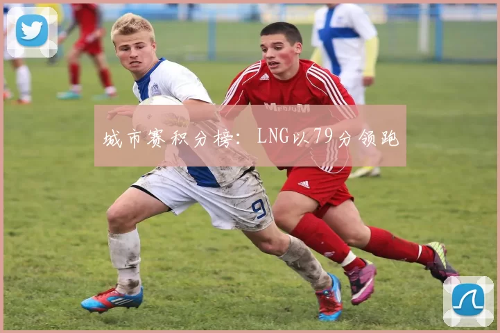 城市赛积分榜：LNG以79分领跑