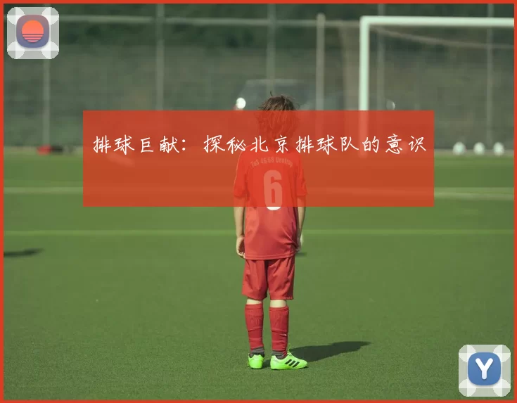 排球巨献：探秘北京排球队的意识