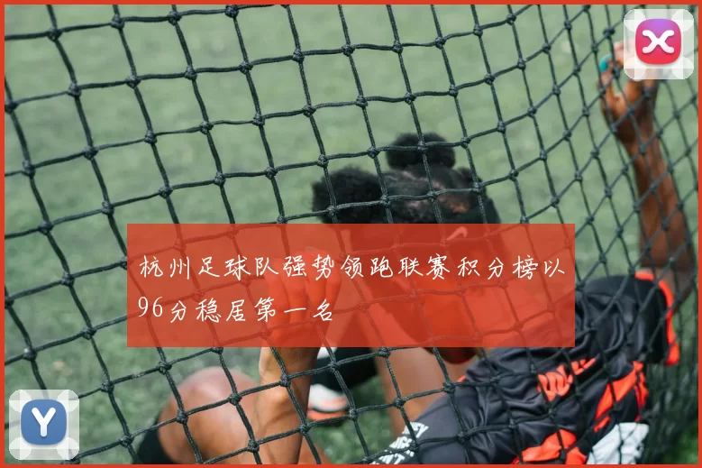 杭州足球队强势领跑联赛积分榜以96分稳居第一名