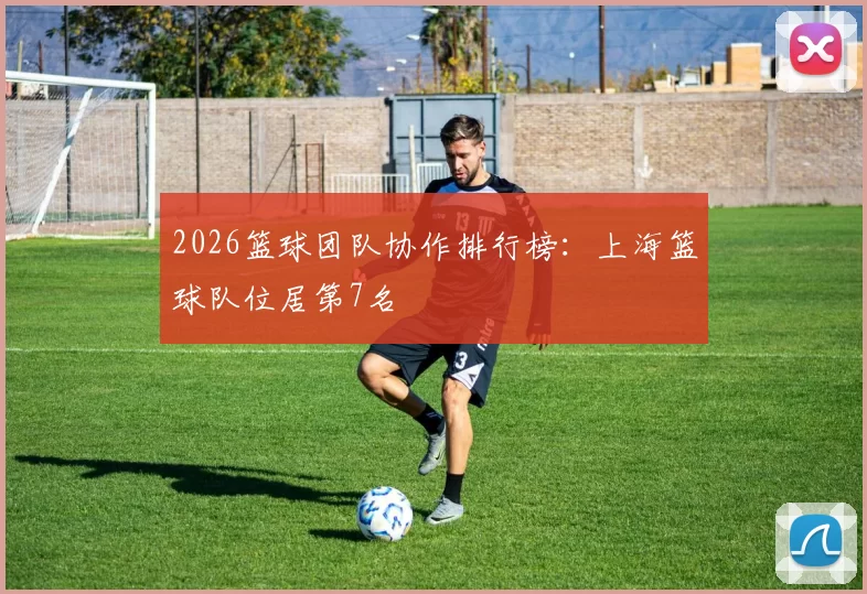 2026篮球团队协作排行榜：上海篮球队位居第7名