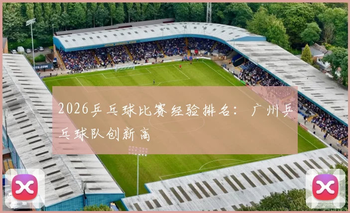 2026乒乓球比赛经验排名：广州乒乓球队创新高