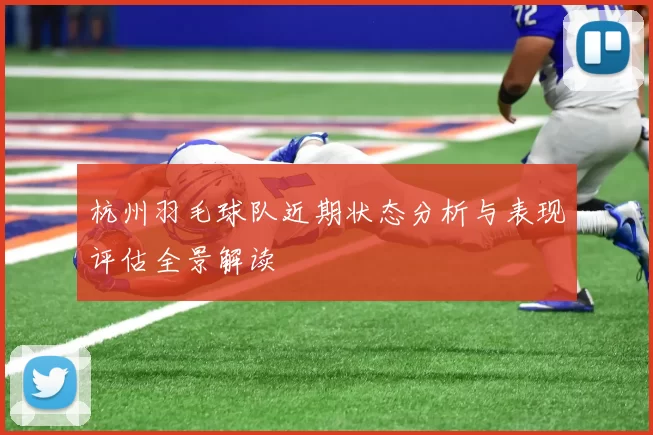 杭州羽毛球队近期状态分析与表现评估全景解读