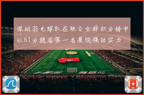 深圳羽毛球队在联合会杯积分榜中以61分稳居第一名展现强劲实力