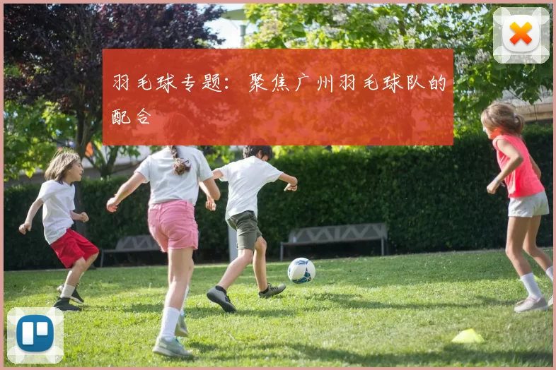 羽毛球专题：聚焦广州羽毛球队的配合