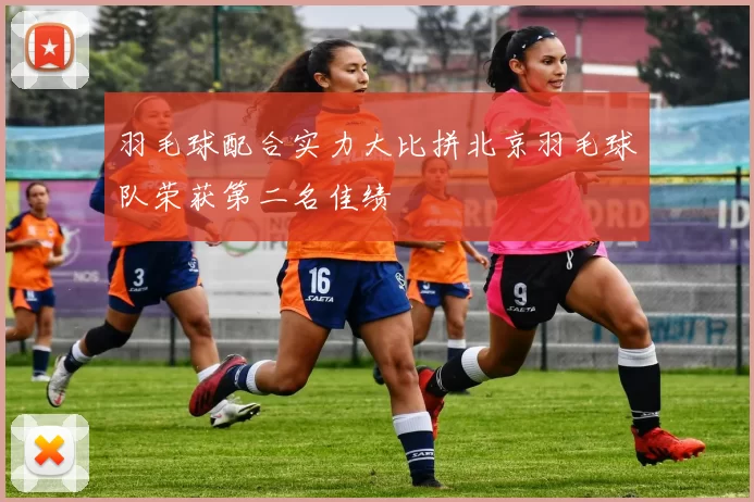 羽毛球配合实力大比拼北京羽毛球队荣获第二名佳绩