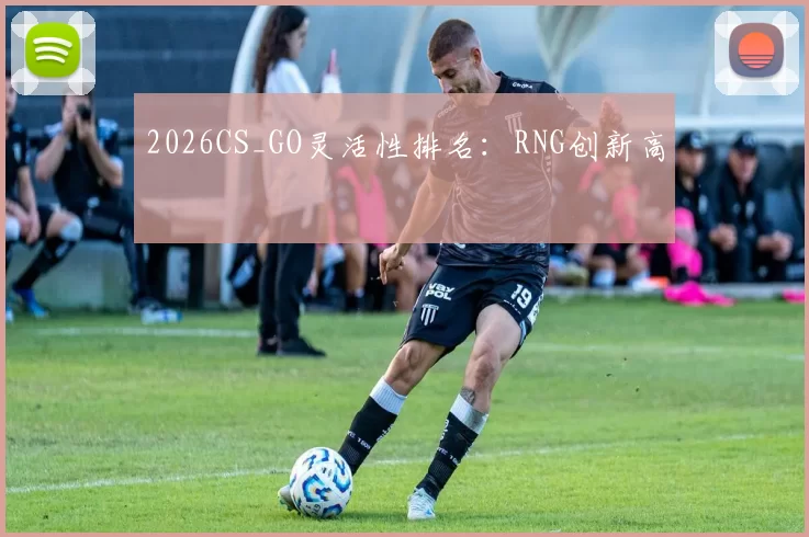 2026CS_GO灵活性排名：RNG创新高