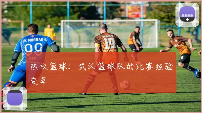 热议篮球：武汉篮球队的比赛经验变革