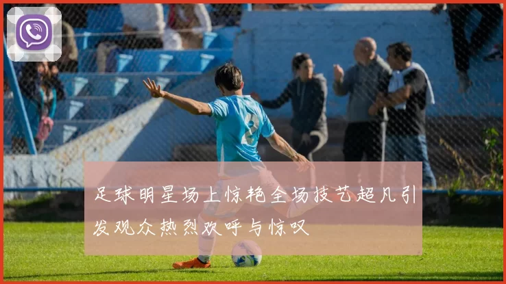 足球明星场上惊艳全场技艺超凡引发观众热烈欢呼与惊叹
